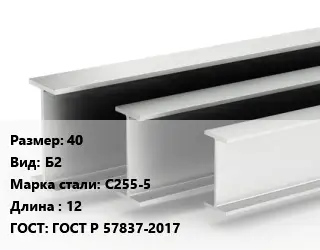 Двутавровая балка 40 Б2 С255-5 L=12 ГОСТ: ГОСТ Р 57837-2017
